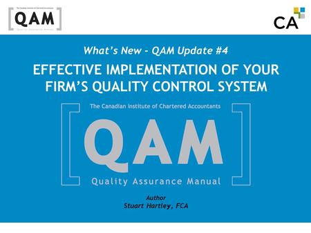 What’s New - QAM Update #4 Author Stuart Hartley, FCA EFFECTIVE IMPLEMENTATION OF YOUR FIRM’S QUALITY CONTROL SYSTEM.