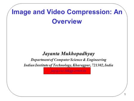 1 Image and Video Compression: An Overview Jayanta Mukhopadhyay Department of Computer Science & Engineering Indian Institute of Technology, Kharagpur,