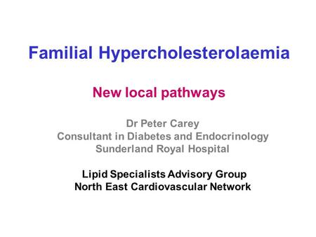 Familial Hypercholesterolaemia New local pathways Dr Peter Carey Consultant in Diabetes and Endocrinology Sunderland Royal Hospital Lipid Specialists Advisory.