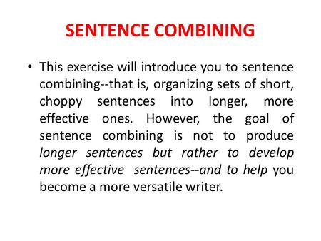 SENTENCE COMBINING This exercise will introduce you to sentence combining--that is, organizing sets of short, choppy sentences into longer, more effective.