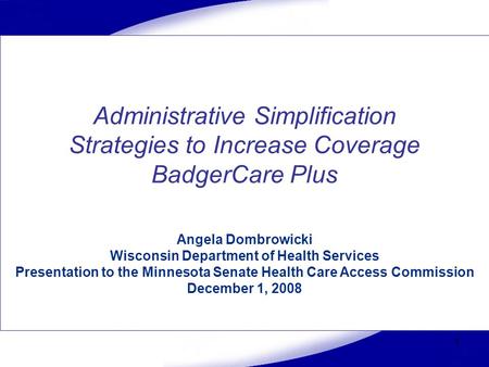 1 Administrative Simplification Strategies to Increase Coverage BadgerCare Plus Angela Dombrowicki Wisconsin Department of Health Services Presentation.