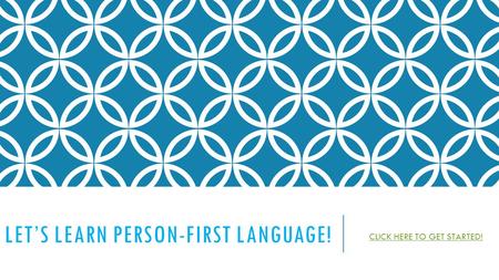 LET’S LEARN PERSON-FIRST LANGUAGE! CLICK HERE TO GET STARTED!