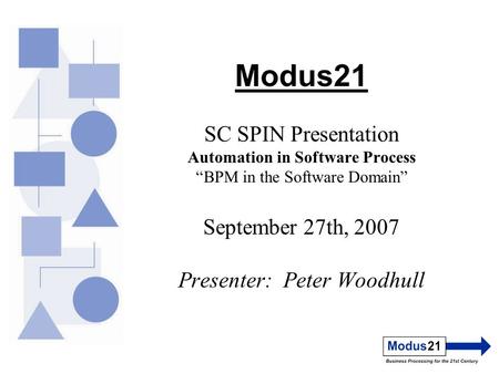 Modus21 SC SPIN Presentation Automation in Software Process “BPM in the Software Domain” September 27th, 2007 Presenter: Peter Woodhull.