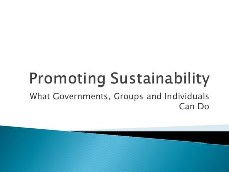 What Governments, Groups and Individuals Can Do.  Let’s start big picture: what can governments and groups do?