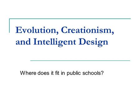Evolution, Creationism, and Intelligent Design Where does it fit in public schools?