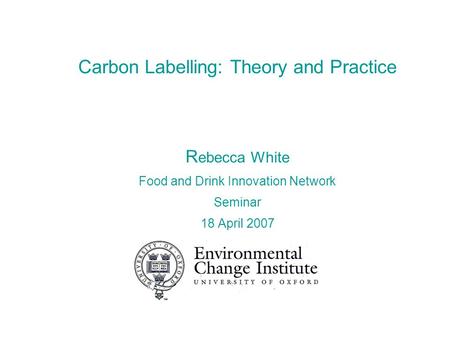 Carbon Labelling: Theory and Practice R ebecca White Food and Drink Innovation Network Seminar 18 April 2007.