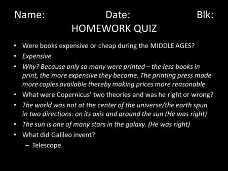 Name:Date:Blk: HOMEWORK QUIZ Were books expensive or cheap during the MIDDLE AGES? Expensive Why? Because only so many were printed – the less books in.