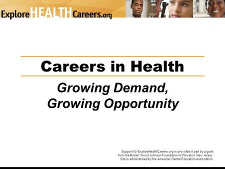 Careers in Health Growing Demand, Growing Opportunity Support for ExploreHealthCareers.org is provided in part by a grant from the Robert Wood Johnson.
