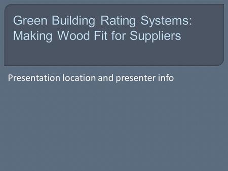 Presentation location and presenter info.  The environmental benefits of wood.  How the use of wood fits within current definitions of green building.