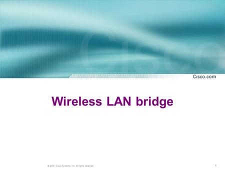 1 © 2004, Cisco Systems, Inc. All rights reserved. Wireless LAN bridge.