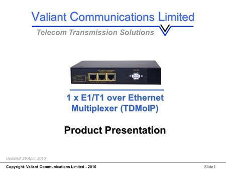 Copyright: Valiant Communications Limited - 2010Slide 1 1 x E1/T1 over Ethernet Multiplexer (TDMoIP) 1 x E1/T1 over Ethernet Multiplexer (TDMoIP) Product.