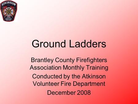 4/19/2017 Ground Ladders Brantley County Firefighters Association Monthly Training Conducted by the Atkinson Volunteer Fire Department December 2008 Atkinson.