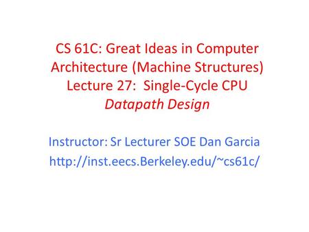 CS 61C: Great Ideas in Computer Architecture (Machine Structures) Lecture 27: Single-Cycle CPU Datapath Design Instructor: Sr Lecturer SOE Dan Garcia