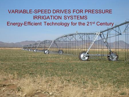 VARIABLE-SPEED DRIVES FOR PRESSURE IRRIGATION SYSTEMS Energy-Efficient Technology for the 21st Century Thanks for the opportunity to present this technology,