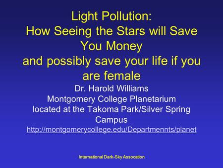 International Dark-Sky Assocation Light Pollution: How Seeing the Stars will Save You Money and possibly save your life if you are female Dr. Harold Williams.