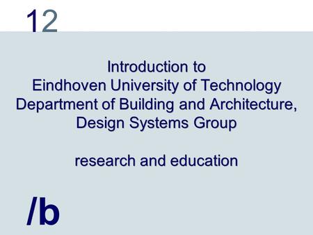 1212 Introduction to Eindhoven University of Technology Department of Building and Architecture, Design Systems Group research and education /b.