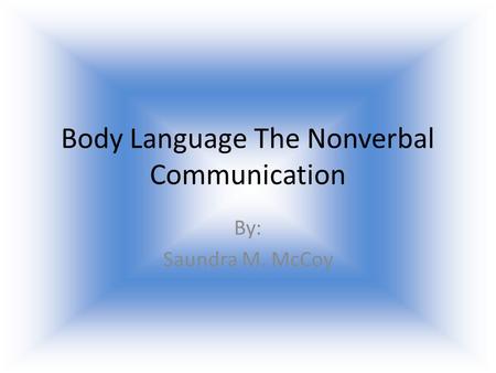 Body Language The Nonverbal Communication By: Saundra M. McCoy.
