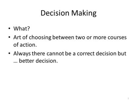 Decision Making What? Art of choosing between two or more courses of action. Always there cannot be a correct decision but … better decision.