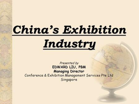 China’s Exhibition Industry EDWARD LIU, PBM Managing Director Presented by EDWARD LIU, PBM Managing Director Conference & Exhibition Management Services.