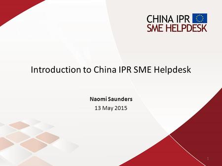 Introduction to China IPR SME Helpdesk Naomi Saunders 13 May 2015 1.