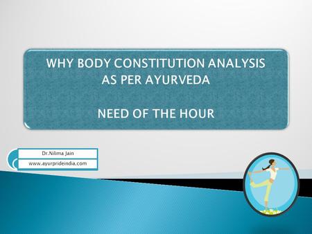 WHY BODY CONSTITUTION ANALYSIS AS PER AYURVEDA NEED OF THE HOUR Dr.Nilima Jain www.ayurprideindia.com.
