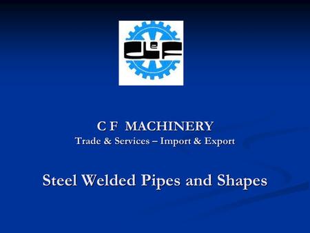 C F MACHINERY Trade & Services – Import & Export Steel Welded Pipes and Shapes.