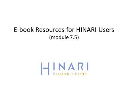 E-book Resources for HINARI Users (module 7.5). MODULE 7.5 E-book Resources for HINARI Users Instructions - This part of the:  course is a PowerPoint.