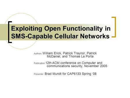 Exploiting Open Functionality in SMS-Capable Cellular Networks Authors: William Enck, Patrick Traynor, Patrick McDaniel, and Thomas La Porta Publication:
