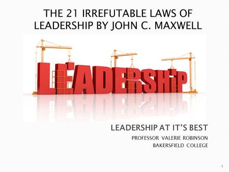 PROFESSOR VALERIE ROBINSON BAKERSFIELD COLLEGE 1 THE 21 IRREFUTABLE LAWS OF LEADERSHIP BY JOHN C. MAXWELL.