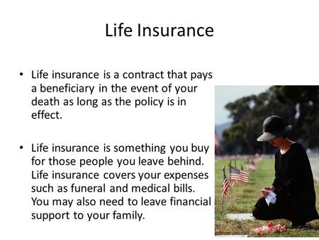 Life Insurance Life insurance is a contract that pays a beneficiary in the event of your death as long as the policy is in effect. Life insurance is something.