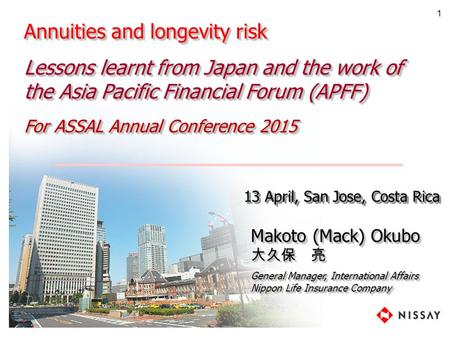 13 April, San Jose, Costa Rica Annuities and longevity risk Lessons learnt from Japan and the work of the Asia Pacific Financial Forum (APFF) For ASSAL.