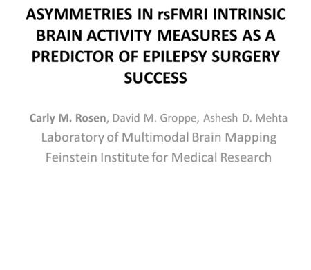 ASYMMETRIES IN rsFMRI INTRINSIC BRAIN ACTIVITY MEASURES AS A PREDICTOR OF EPILEPSY SURGERY SUCCESS Carly M. Rosen, David M. Groppe, Ashesh D. Mehta Laboratory.