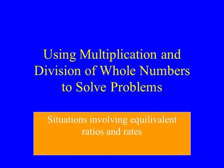 Using Multiplication and Division of Whole Numbers to Solve Problems Situations involving equilivalent ratios and rates.