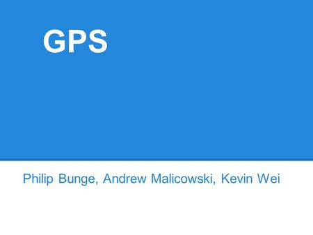 GPS Philip Bunge, Andrew Malicowski, Kevin Wei. GPS Global Positioning System Developed in 1973 Space/satellite based Provides: o Location information.