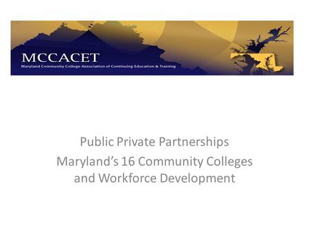 Public Private Partnerships Maryland’s 16 Community Colleges and Workforce Development.