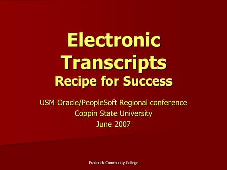 Frederick Community College Electronic Transcripts Recipe for Success USM Oracle/PeopleSoft Regional conference Coppin State University June 2007.