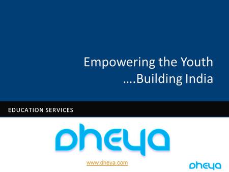 Www.dheya.com Empowering the Youth ….Building India EDUCATION SERVICES.