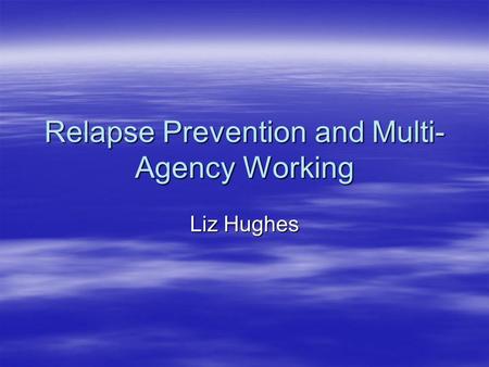 Relapse Prevention and Multi- Agency Working Liz Hughes.