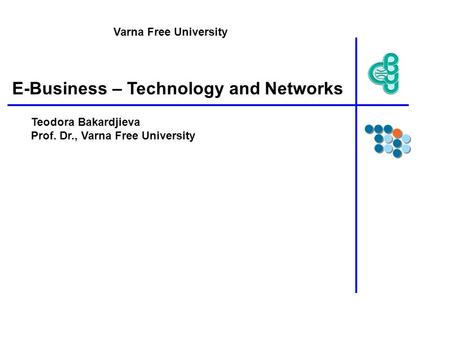 E-Business – Technology and Networks Teodora Bakardjieva Prof. Dr., Varna Free University Varna Free University.