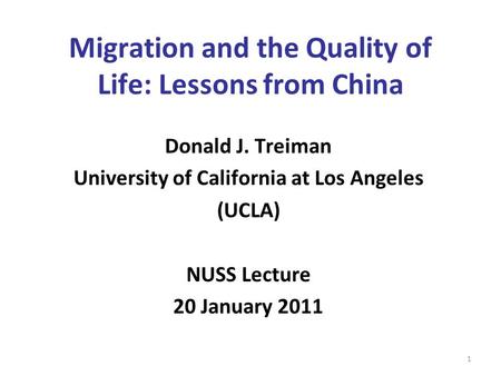 Migration and the Quality of Life: Lessons from China Donald J. Treiman University of California at Los Angeles (UCLA) NUSS Lecture 20 January 2011 1.