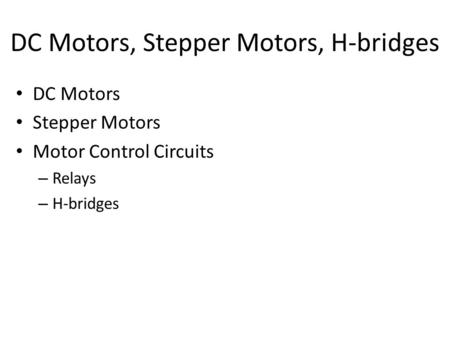 DC Motors, Stepper Motors, H-bridges DC Motors Stepper Motors Motor Control Circuits – Relays – H-bridges.