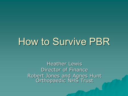 How to Survive PBR Heather Lewis Director of Finance Robert Jones and Agnes Hunt Orthopaedic NHS Trust.
