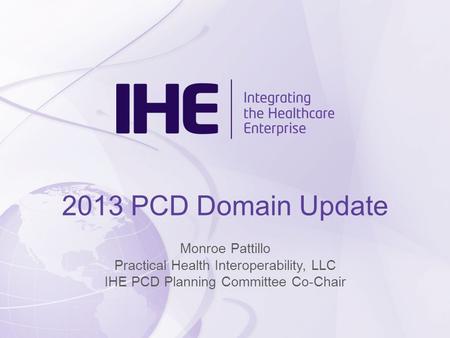 2013 PCD Domain Update Monroe Pattillo Practical Health Interoperability, LLC IHE PCD Planning Committee Co-Chair.