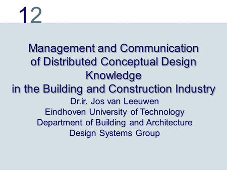 1212 Management and Communication of Distributed Conceptual Design Knowledge in the Building and Construction Industry Dr.ir. Jos van Leeuwen Eindhoven.