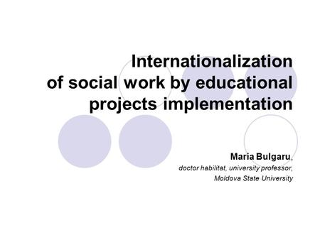 Internationalization of social work by educational projects implementation Maria Bulgaru, doctor habilitat, university professor, Moldova State University.