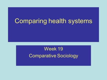 Comparing health systems Week 19 Comparative Sociology.