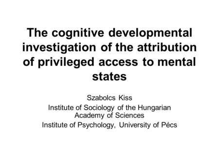The cognitive developmental investigation of the attribution of privileged access to mental states Szabolcs Kiss Institute of Sociology of the Hungarian.