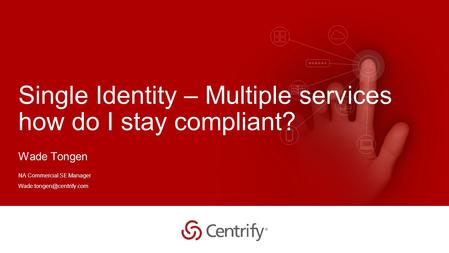 Copyright © 2015 Centrify Corporation. All Rights Reserved. 1 Single Identity – Multiple services how do I stay compliant? Wade Tongen NA Commercial SE.