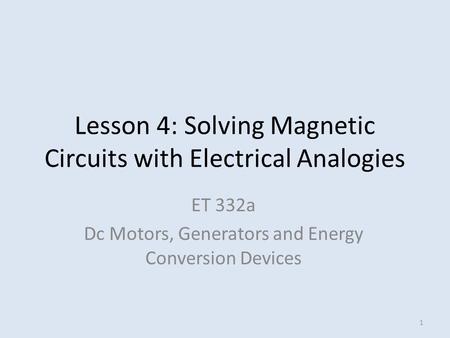 Lesson 4: Solving Magnetic Circuits with Electrical Analogies ET 332a Dc Motors, Generators and Energy Conversion Devices 1.