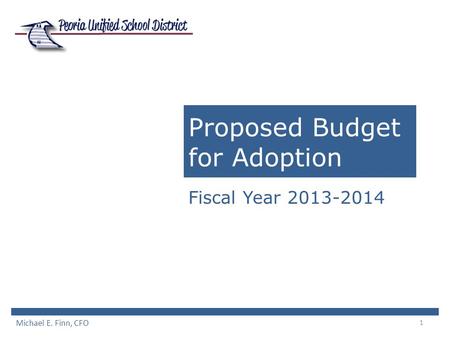 1 Proposed Budget for Adoption Fiscal Year 2013-2014 Michael E. Finn, CFO.